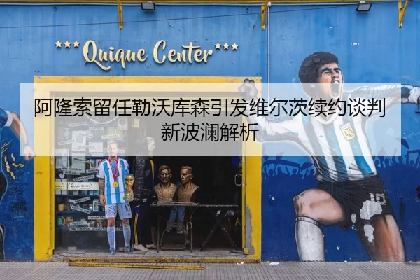 阿隆索留任勒沃库森引发维尔茨续约谈判新波澜解析