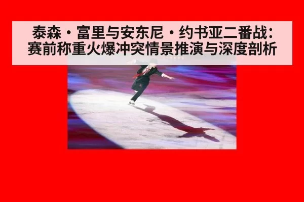 泰森·富里与安东尼·约书亚二番战:赛前称重火爆冲突情景推演与深度剖析