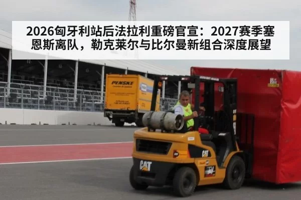 2026匈牙利站后法拉利重磅官宣:2027赛季塞恩斯离队,勒克莱尔与比尔曼新组合深度展望