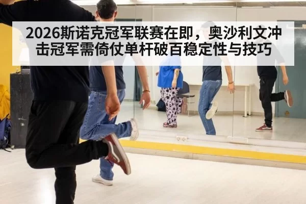 2026斯诺克冠军联赛在即，奥沙利文冲击冠军需倚仗单杆破百稳定性与技巧
