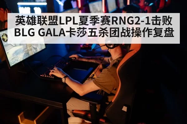 英雄联盟LPL夏季赛RNG2-1击败BLG GALA卡莎五杀团战操作复盘