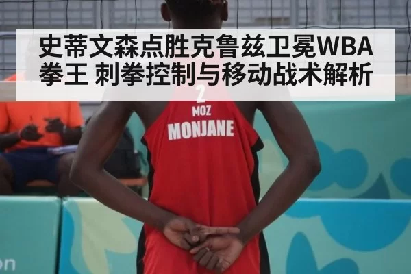 史蒂文森点胜克鲁兹卫冕WBA拳王 刺拳控制与移动战术解析