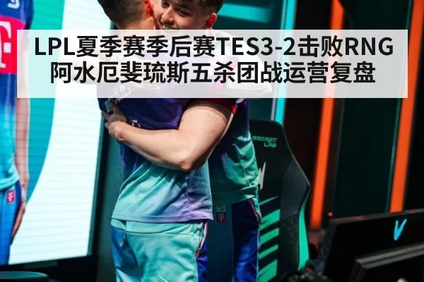 LPL夏季赛季后赛TES3-2击败RNG阿水厄斐琉斯五杀团战运营复盘