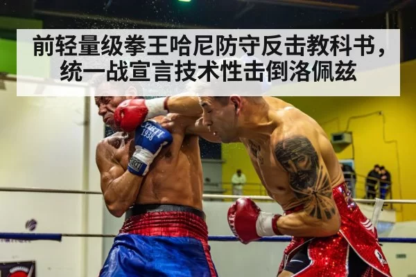 前轻量级拳王哈尼防守反击教科书，统一战宣言技术性击倒洛佩兹