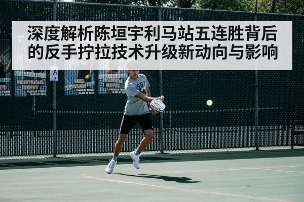 深度解析陈垣宇利马站五连胜背后的反手拧拉技术升级新动向与影响