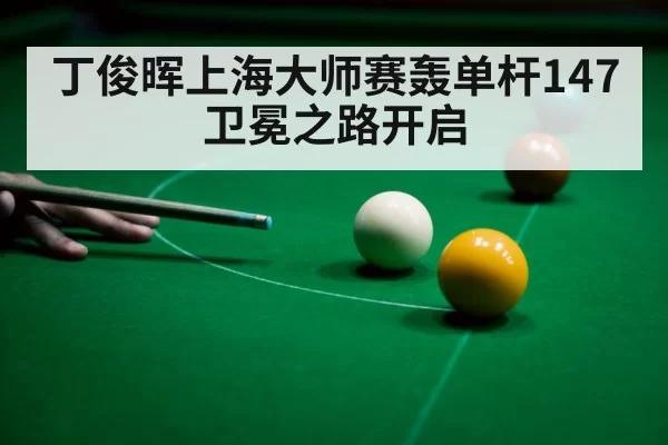 丁俊晖上海大师赛轰单杆147 卫冕之路开启