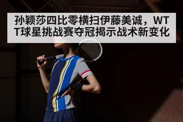 孙颖莎四比零横扫伊藤美诚，WTT球星挑战赛夺冠揭示战术新变化