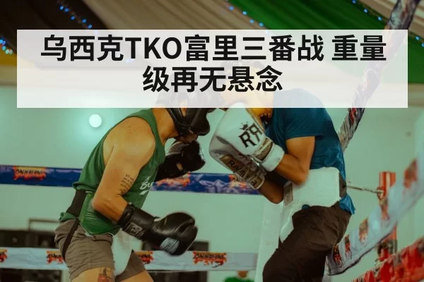 乌西克TKO富里三番战 重量级再无悬念