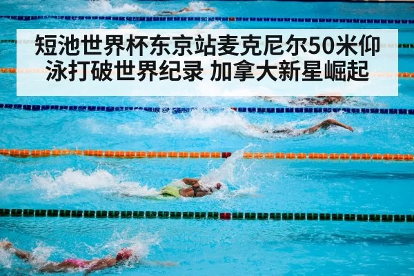 短池世界杯东京站麦克尼尔50米仰泳打破世界纪录 加拿大新星崛起