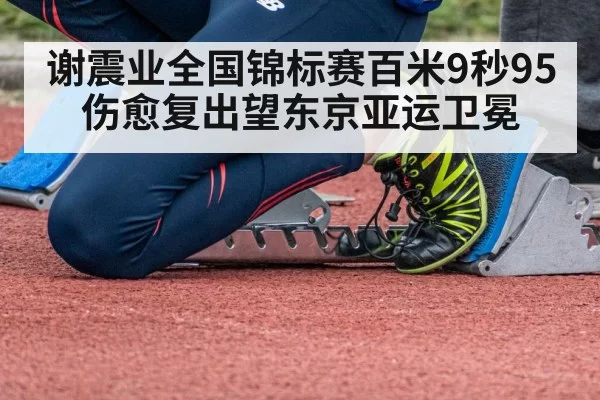谢震业全国锦标赛百米9秒95 伤愈复出望东京亚运卫冕