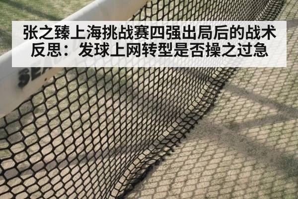 张之臻上海挑战赛四强出局后的战术反思：发球上网转型是否操之过急