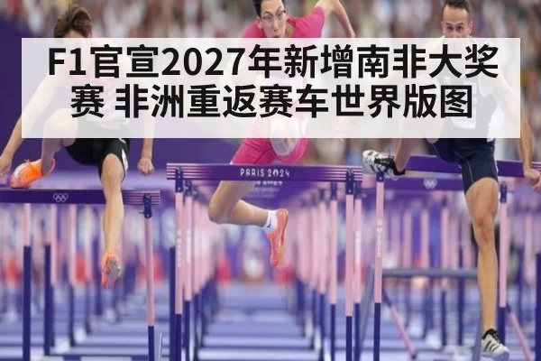 F1官宣2027年新增南非大奖赛 非洲重返赛车世界版图