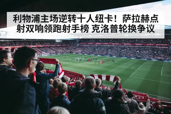 利物浦主场逆转十人纽卡！萨拉赫点射双响领跑射手榜 克洛普轮换争议
