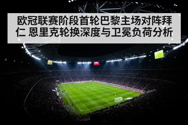 欧冠联赛阶段首轮巴黎主场对阵拜仁 恩里克轮换深度与卫冕负荷分析
