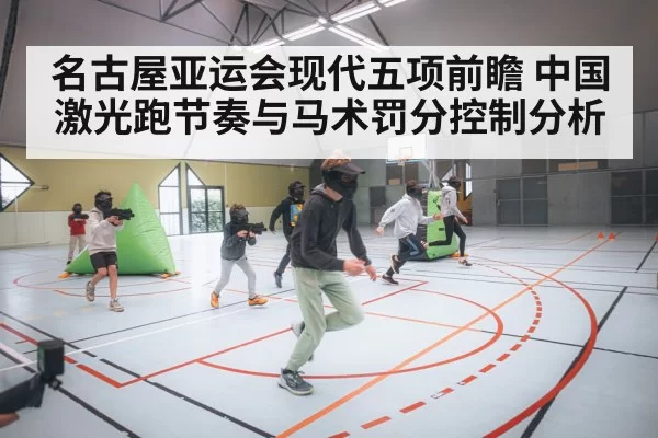 名古屋亚运会现代五项前瞻 中国激光跑节奏与马术罚分控制分析