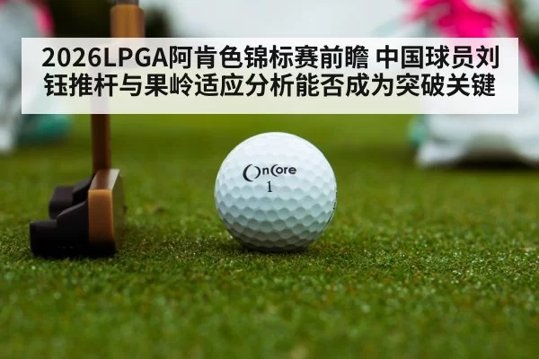 2026LPGA阿肯色锦标赛前瞻 中国球员刘钰推杆与果岭适应分析能否成为突破关键